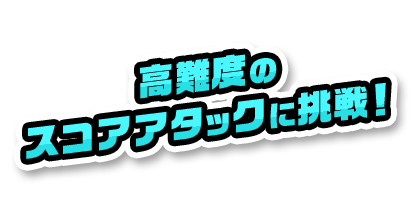 高難度のスコアアタックに挑戦！